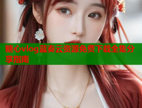 糖心vlog蓝奏云资源免费下载全集分享指南  第2张