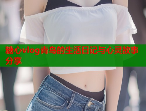 糖心vlog青鸟的生活日记与心灵故事分享  第1张