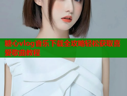 糖心vlog音乐下载全攻略轻松获取喜爱歌曲教程  第1张