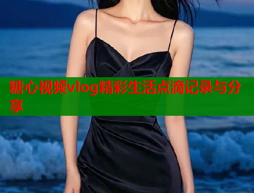 糖心视频vlog精彩生活点滴记录与分享  第1张