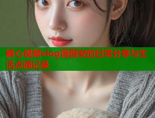 糖心视频vlog薇薇安的日常分享与生活点滴记录  第1张