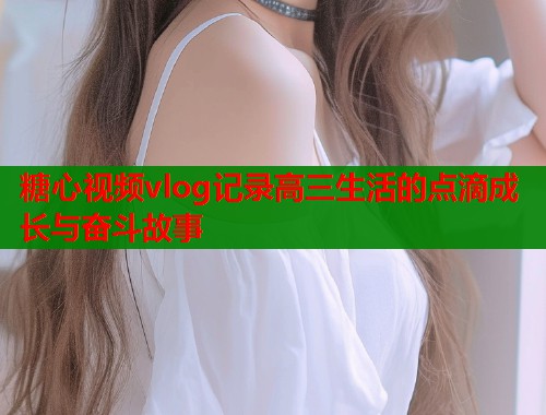 糖心视频vlog记录高三生活的点滴成长与奋斗故事  第1张
