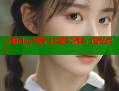 心糖vlog最新排名揭秘精彩内容全解析  第1张