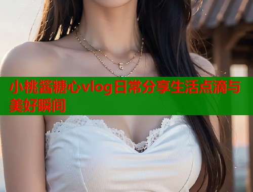 小桃酱糖心vlog日常分享生活点滴与美好瞬间  第1张