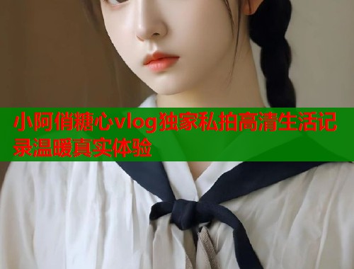 小阿俏糖心vlog独家私拍高清生活记录温暖真实体验  第1张
