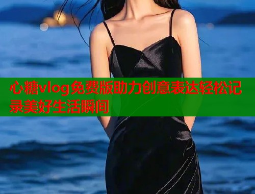心糖vlog免费版助力创意表达轻松记录美好生活瞬间  第1张