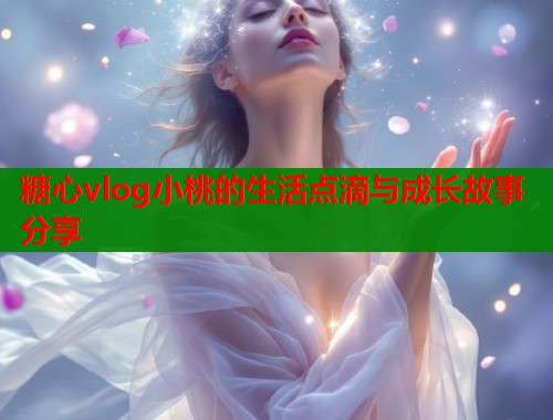 糖心vlog小桃的生活点滴与成长故事分享  第2张