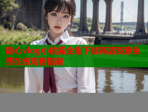 糖心vlog小桃酱全集下载高清资源免费在线观看指南  第1张