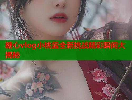 糖心vlog小桃酱全新挑战精彩瞬间大揭秘  第1张