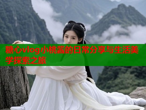 糖心vlog小桃酱的日常分享与生活美学探索之旅  第1张