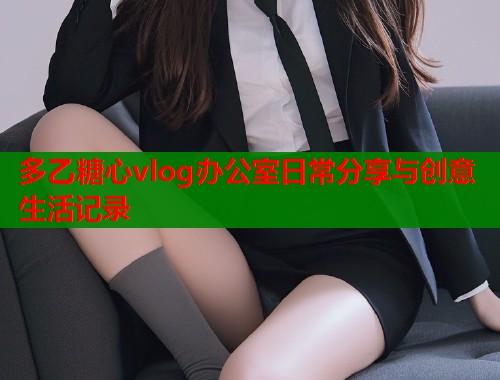 多乙糖心vlog办公室日常分享与创意生活记录  第1张