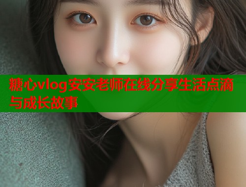 糖心vlog安安老师在线分享生活点滴与成长故事  第1张