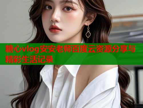 糖心vlog安安老师百度云资源分享与精彩生活记录  第1张