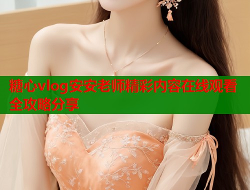 糖心vlog安安老师精彩内容在线观看全攻略分享  第1张