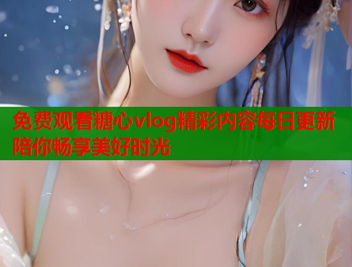 免费观看糖心vlog精彩内容每日更新陪你畅享美好时光  第1张