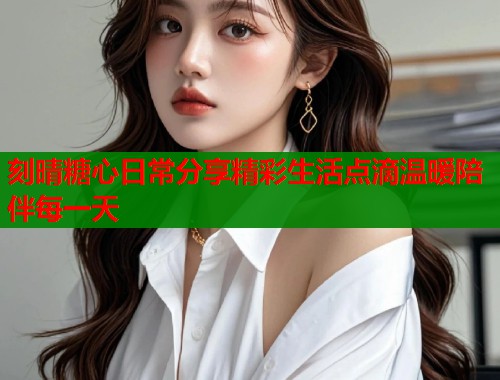 刻晴糖心日常分享精彩生活点滴温暖陪伴每一天  第1张