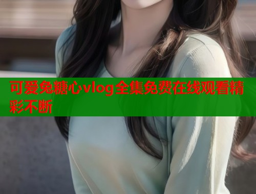 可爱兔糖心vlog全集免费在线观看精彩不断  第2张