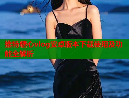 推特糖心vlog安卓版本下载使用及功能全解析  第1张