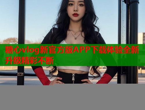 糖心vlog新官方版APP下载体验全新升级精彩不断  第1张