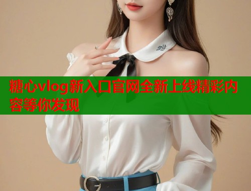 糖心vlog新入口官网全新上线精彩内容等你发现  第1张