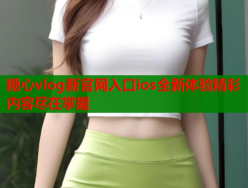 糖心vlog新官网入口ios全新体验精彩内容尽在掌握  第1张