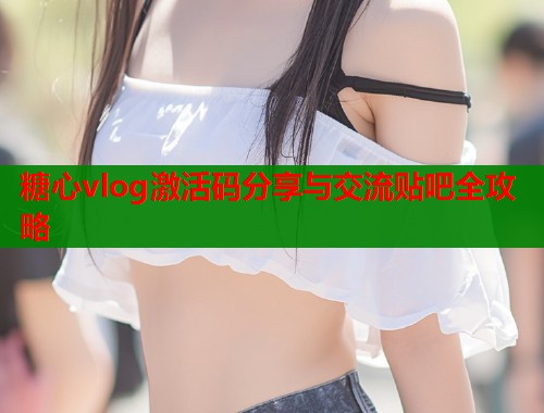 糖心vlog激活码分享与交流贴吧全攻略  第1张