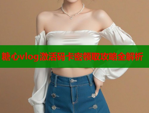 糖心vlog激活码卡密领取攻略全解析  第1张