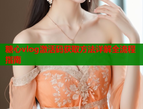 糖心vlog激活码获取方法详解全流程指南  第1张