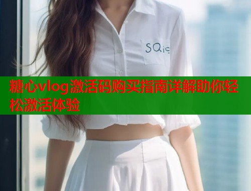 糖心vlog激活码购买指南详解助你轻松激活体验  第1张