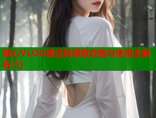 糖心VLOG激活码领取攻略与使用全解析(1)  第1张