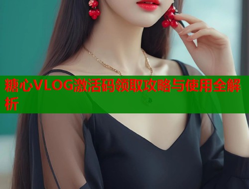 糖心VLOG激活码领取攻略与使用全解析  第1张