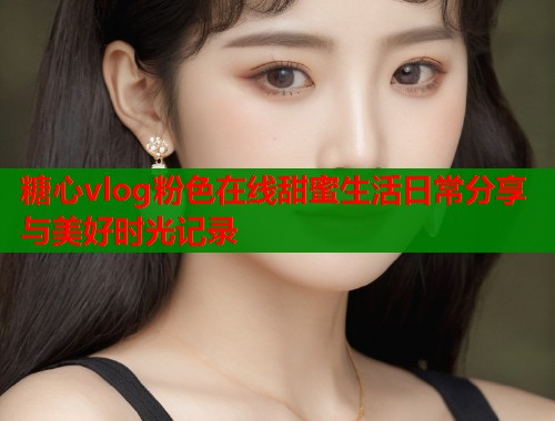 糖心vlog粉色在线甜蜜生活日常分享与美好时光记录  第1张