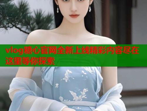 vlog糖心官网全新上线精彩内容尽在这里等你探索  第1张