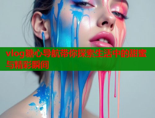 vlog糖心导航带你探索生活中的甜蜜与精彩瞬间  第2张
