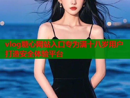 vlog糖心网站入口专为满十八岁用户打造安全体验平台  第1张