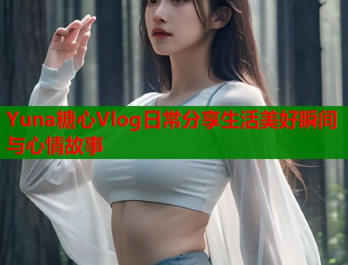 Yuna糖心Vlog日常分享生活美好瞬间与心情故事  第1张