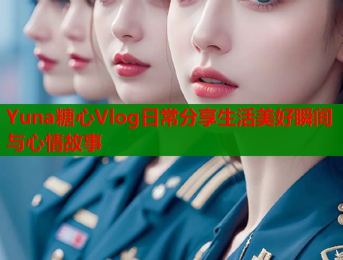 Yuna糖心Vlog日常分享生活美好瞬间与心情故事  第2张
