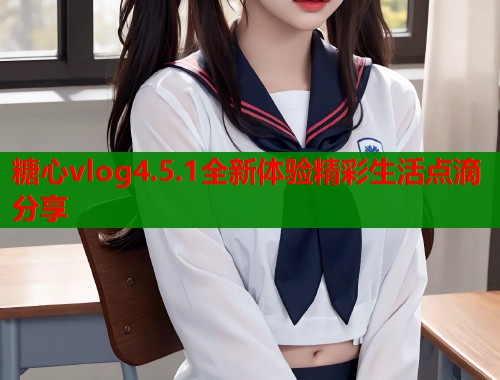 糖心vlog4.5.1全新体验精彩生活点滴分享  第1张