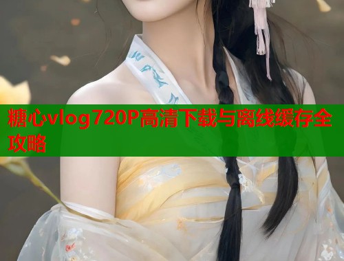 糖心vlog720P高清下载与离线缓存全攻略  第1张