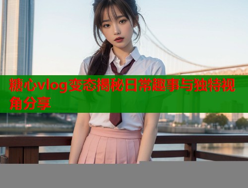糖心vlog变态揭秘日常趣事与独特视角分享  第1张