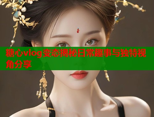糖心vlog变态揭秘日常趣事与独特视角分享  第2张