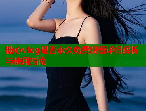 糖心vlog是否永久免费观看详细解析与使用指南  第1张