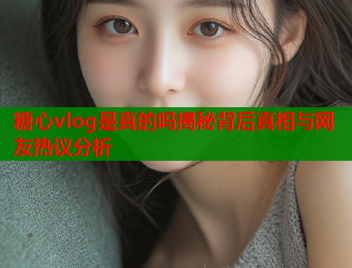 糖心vlog是真的吗揭秘背后真相与网友热议分析  第2张