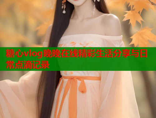 糖心vlog晚晚在线精彩生活分享与日常点滴记录  第1张