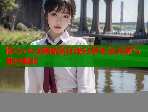 糖心vlog晚晚酱在线分享生活点滴与美好瞬间  第1张