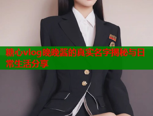 糖心vlog晚晚酱的真实名字揭秘与日常生活分享  第1张