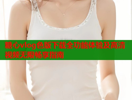糖心vlog色版下载全功能体验及高清视频无限畅享指南  第1张