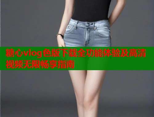 糖心vlog色版下载全功能体验及高清视频无限畅享指南  第2张