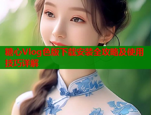糖心Vlog色版下载安装全攻略及使用技巧详解  第2张