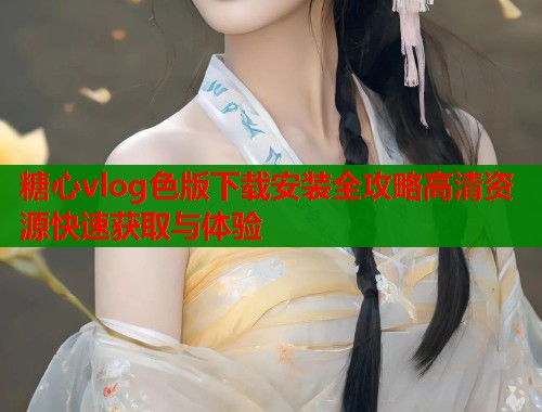 糖心vlog色版下载安装全攻略高清资源快速获取与体验  第1张
